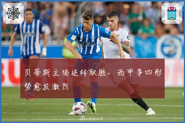 贝蒂斯主场逆转取胜，西甲争四形势愈发激烈
