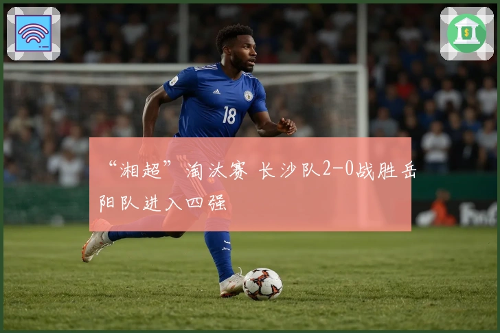 “湘超”淘汰赛 长沙队2-0战胜岳阳队进入四强