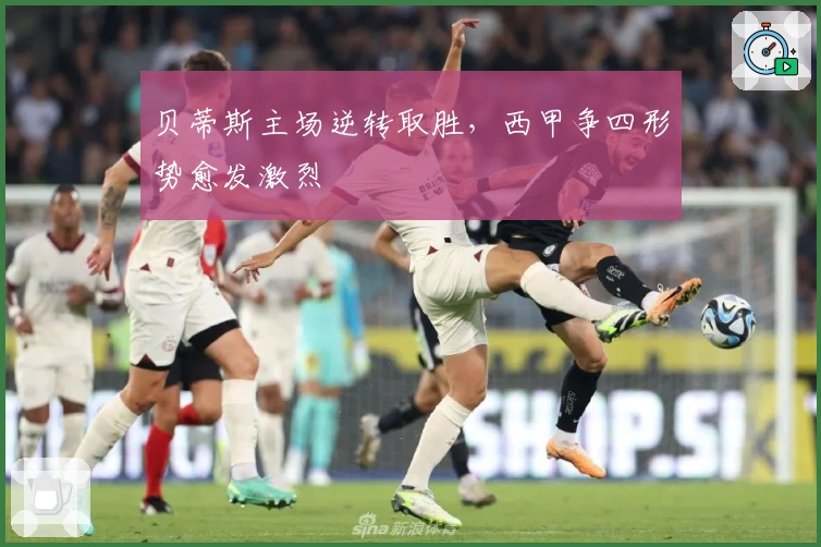 贝蒂斯主场逆转取胜，西甲争四形势愈发激烈