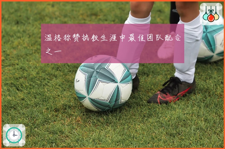 温格称赞执教生涯中最佳团队配合之一