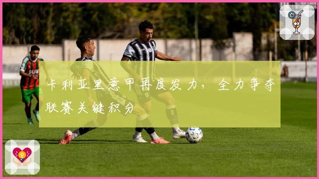 卡利亚里意甲再度发力，全力争夺联赛关键积分