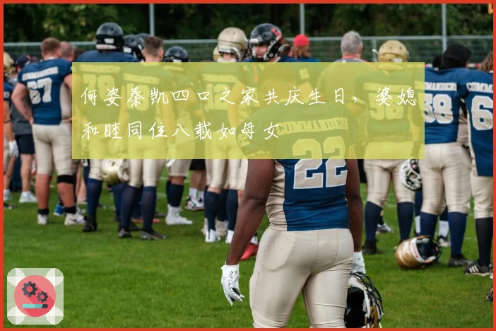 何姿秦凯四口之家共庆生日，婆媳和睦同住八载如母女