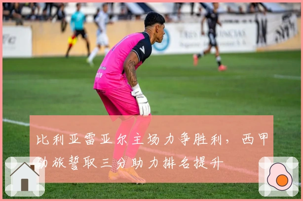 比利亚雷亚尔主场力争胜利，西甲劲旅誓取三分助力排名提升