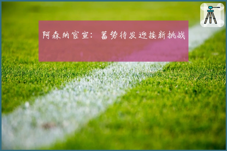 阿森纳官宣：蓄势待发迎接新挑战