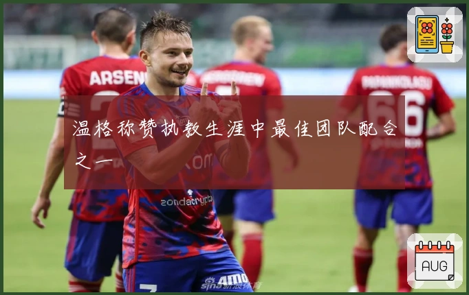 温格称赞执教生涯中最佳团队配合之一