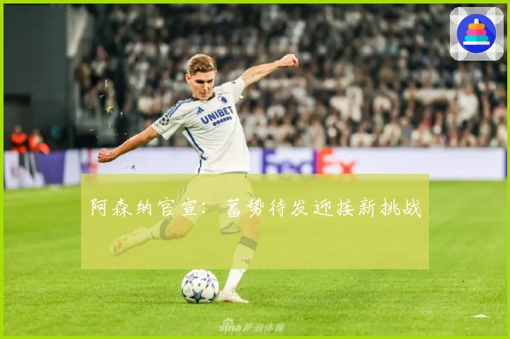 阿森纳官宣：蓄势待发迎接新挑战