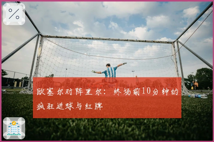 欧塞尔对阵里尔：终场前10分钟的疯狂进球与红牌