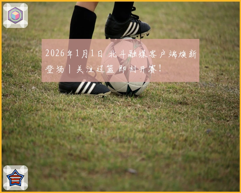 2026年1月1日 北斗融媒客户端焕新登场丨关注辽篮 即刻开赛！