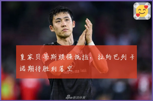 皇家贝蒂斯顽强抵挡，拉约巴列卡诺期待胜利落空