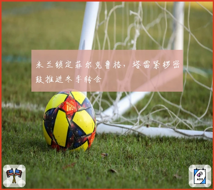 米兰锁定菲尔克鲁格，塔雷紧锣密鼓推进冬季转会