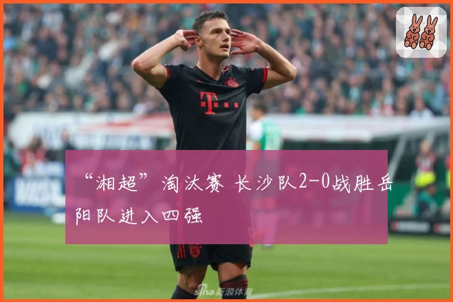 “湘超”淘汰赛 长沙队2-0战胜岳阳队进入四强